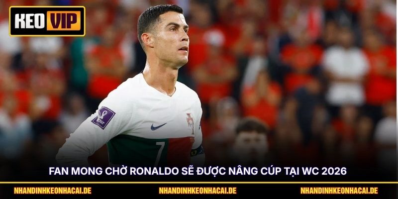 Fan mong chờ Ronaldo sẽ được nâng cúp tại WC 2026