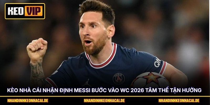 Kèo nhà cái nhận định Messi bước vào WC 2026 tâm thế tận hưởng