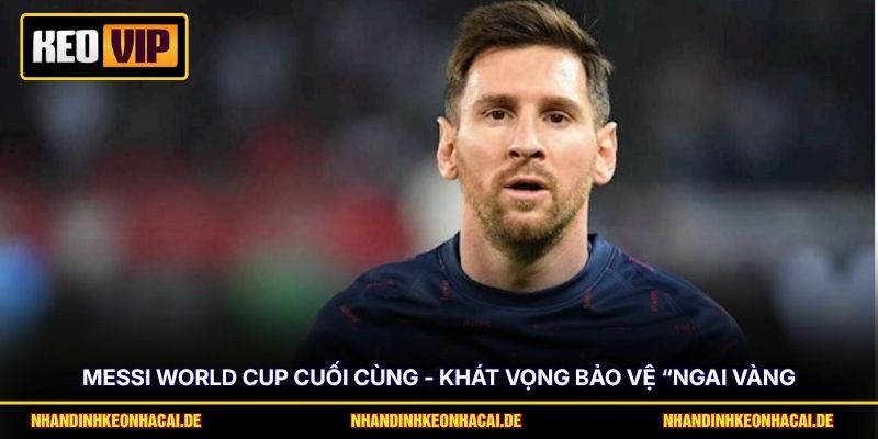 Messi World Cup Cuối Cùng - Khát Vọng Bảo Vệ “Ngai Vàng”
