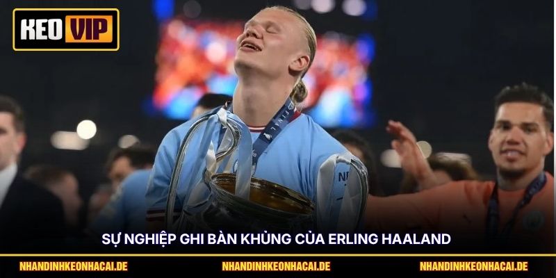 Sự nghiệp ghi bàn khủng của Erling Haaland